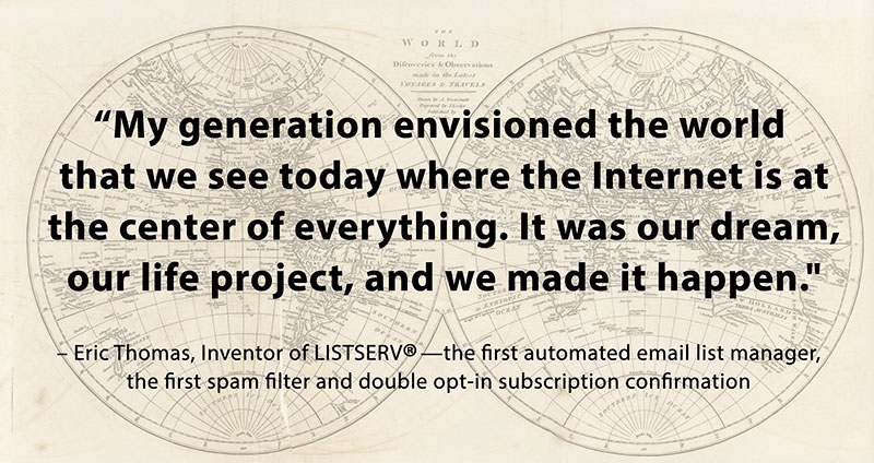 "My generation envisioned the world that we see today where the Internet is at the center of everything. It was our dream, our life project, and we made it happen." - Eric Thomas, Inventor of LISTSERV